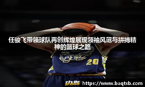 任骏飞带领球队再创辉煌展现领袖风范与拼搏精神的篮球之路